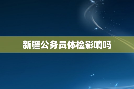 新疆公务员体检影响吗