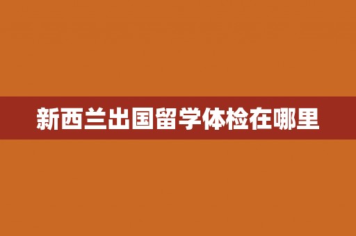新西兰出国留学体检在哪里
