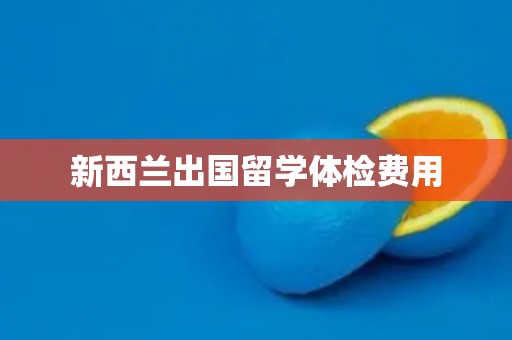 新西兰出国留学体检费用