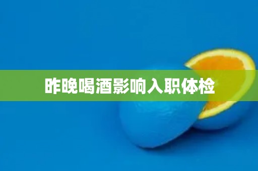 昨晚喝酒影响入职体检