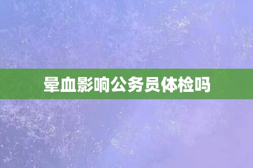 晕血影响公务员体检吗