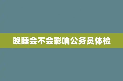 晚睡会不会影响公务员体检