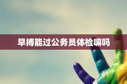 早搏能过公务员体检嘛吗