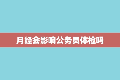 月经会影响公务员体检吗