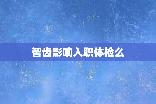 智齿影响入职体检么