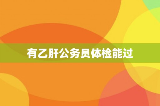 有乙肝公务员体检能过