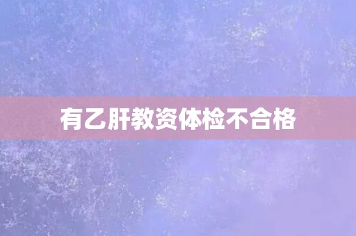 有乙肝教资体检不合格