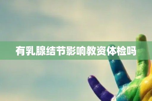 有乳腺结节影响教资体检吗