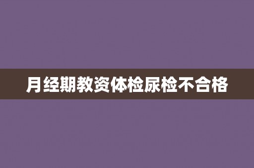 月经期教资体检尿检不合格