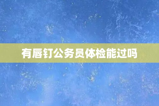 有唇钉公务员体检能过吗