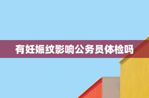 有妊娠纹影响公务员体检吗 有妊娠纹影响公务员体检吗
