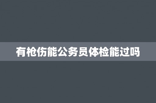 有枪伤能公务员体检能过吗