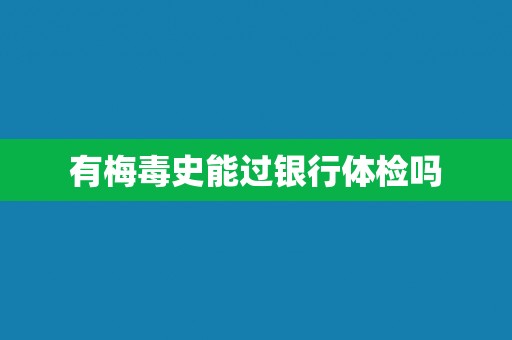 有梅毒史能过银行体检吗 有梅毒史能过银行体检吗