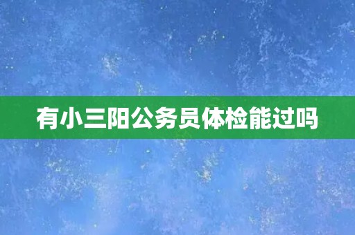 有小三阳公务员体检能过吗