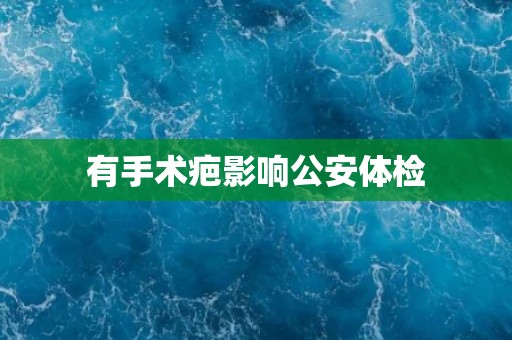 有手术疤影响公安体检