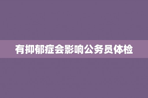 有抑郁症会影响公务员体检