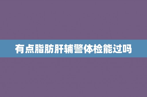 有点脂肪肝辅警体检能过吗