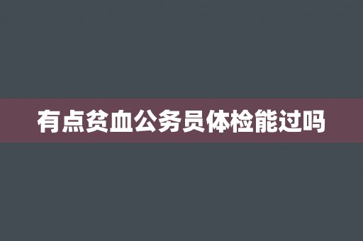 有点贫血公务员体检能过吗
