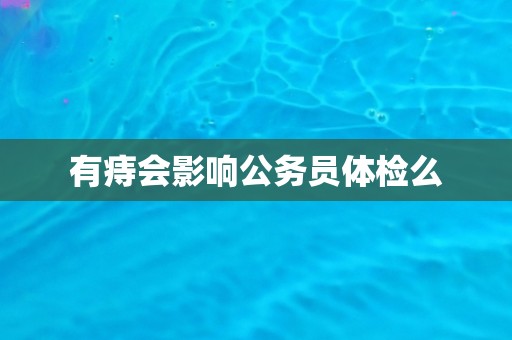 有痔会影响公务员体检么