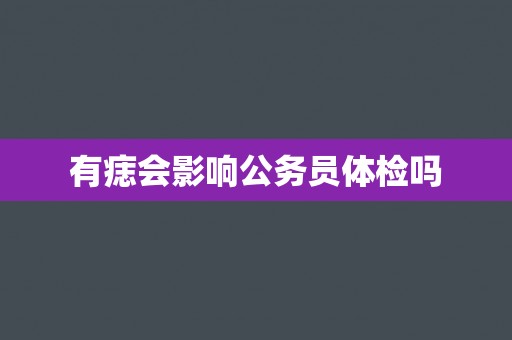 有痣会影响公务员体检吗 有痣会影响公务员体检吗
