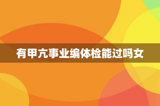 有甲亢事业编体检能过吗女