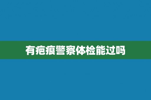 有疤痕警察体检能过吗