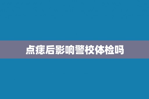 点痣后影响警校体检吗 点痣后影响警校体检吗