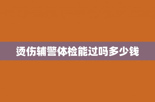 烫伤辅警体检能过吗多少钱