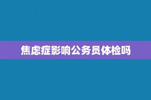 焦虑症影响公务员体检吗
