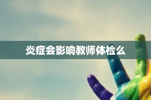炎症会影响教师体检么