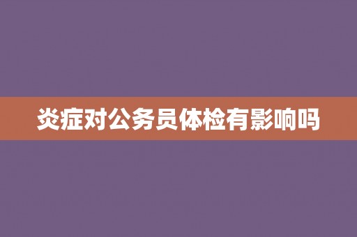 炎症对公务员体检有影响吗