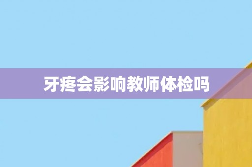 牙疼会影响教师体检吗