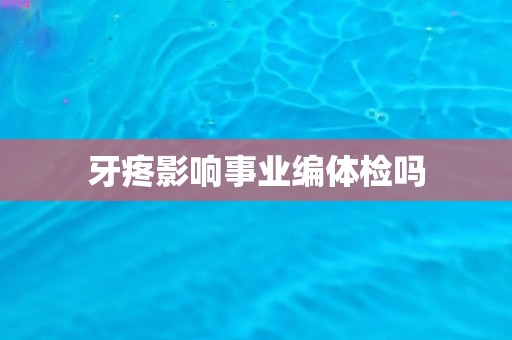 牙疼影响事业编体检吗