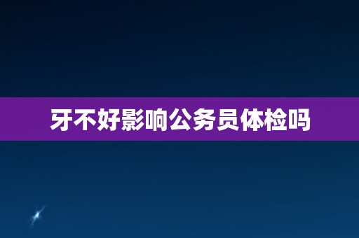 牙不好影响公务员体检吗