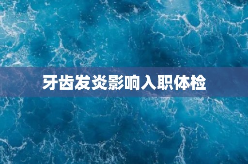 牙齿发炎影响入职体检