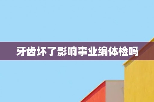 牙齿坏了影响事业编体检吗