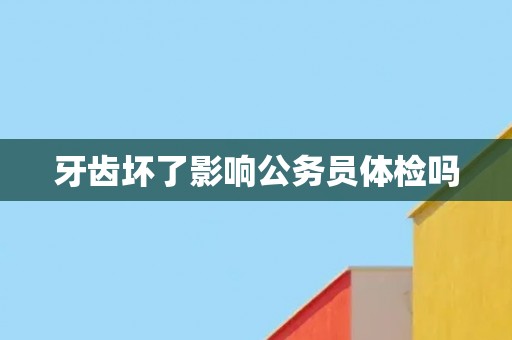 牙齿坏了影响公务员体检吗