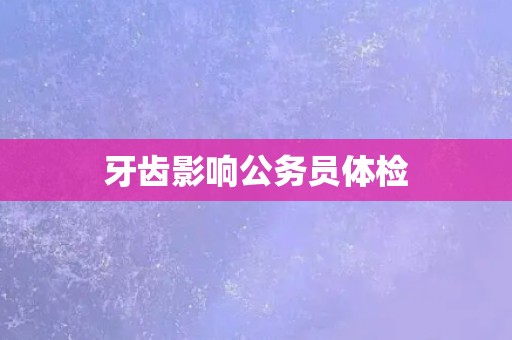 牙齿影响公务员体检