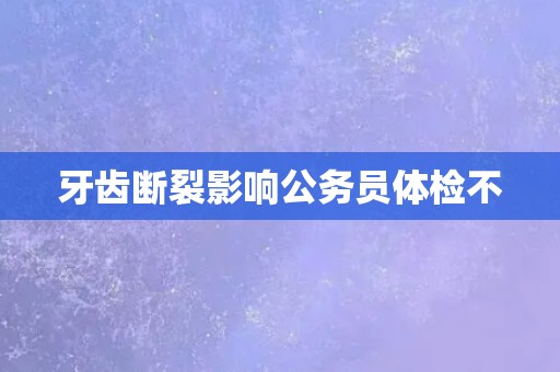 牙齿断裂影响公务员体检不