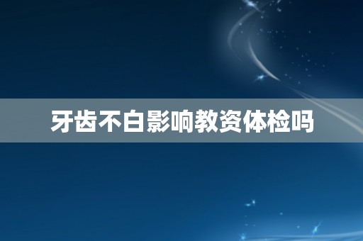 牙齿不白影响教资体检吗 牙齿不白影响教资体检吗