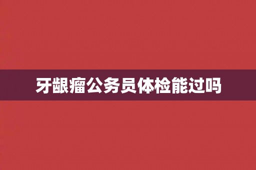 牙龈瘤公务员体检能过吗