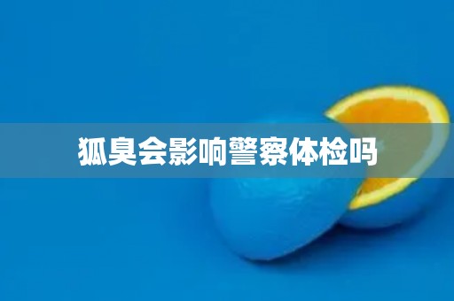 狐臭会影响警察体检吗