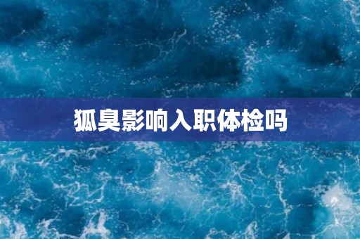 狐臭影响入职体检吗