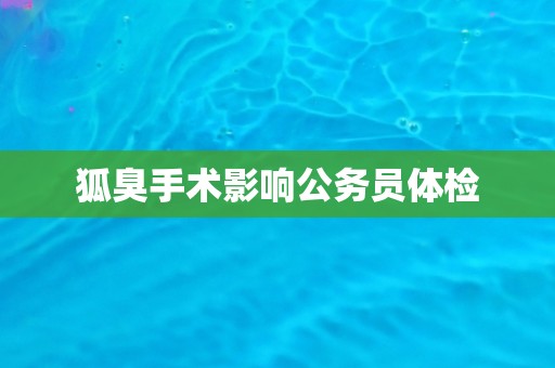 狐臭手术影响公务员体检