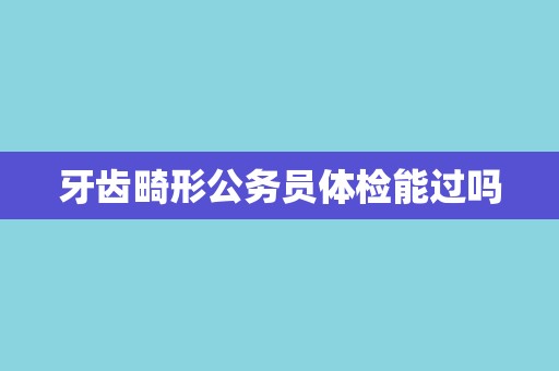 牙齿畸形公务员体检能过吗