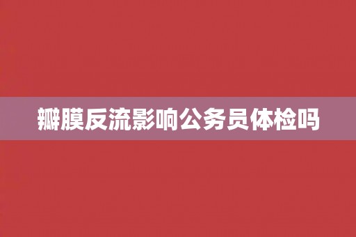 瓣膜反流影响公务员体检吗