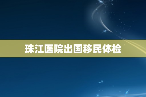 珠江医院出国移民体检 珠江医院出国移民体检
