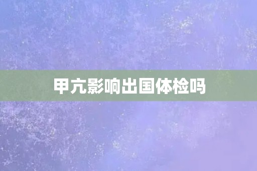 甲亢影响出国体检吗