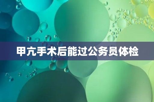 甲亢手术后能过公务员体检