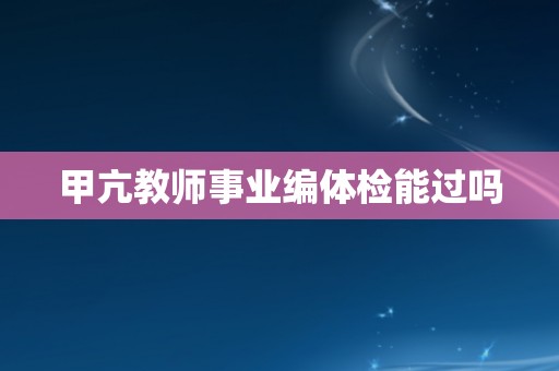 甲亢教师事业编体检能过吗